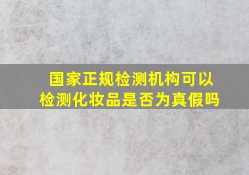 国家正规检测机构可以检测化妆品是否为真假吗