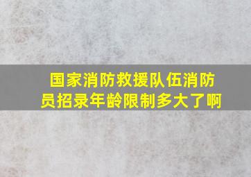 国家消防救援队伍消防员招录年龄限制多大了啊