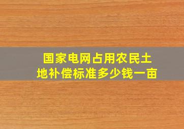 国家电网占用农民土地补偿标准多少钱一亩