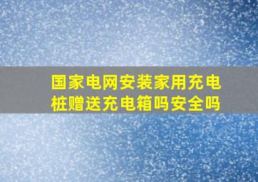 国家电网安装家用充电桩赠送充电箱吗安全吗