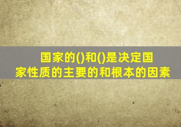 国家的()和()是决定国家性质的主要的和根本的因素