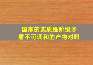 国家的实质是阶级矛盾不可调和的产物对吗