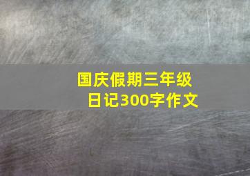 国庆假期三年级日记300字作文