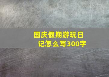 国庆假期游玩日记怎么写300字