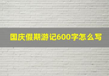 国庆假期游记600字怎么写