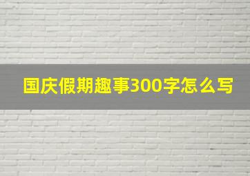 国庆假期趣事300字怎么写