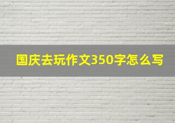 国庆去玩作文350字怎么写