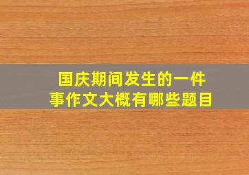 国庆期间发生的一件事作文大概有哪些题目