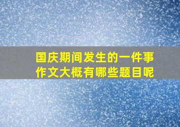 国庆期间发生的一件事作文大概有哪些题目呢