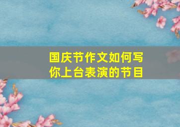 国庆节作文如何写你上台表演的节目