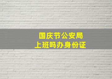 国庆节公安局上班吗办身份证