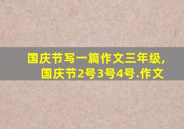 国庆节写一篇作文三年级,国庆节2号3号4号.作文