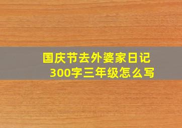 国庆节去外婆家日记300字三年级怎么写