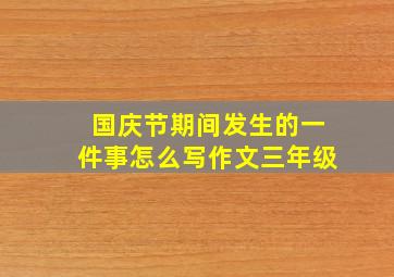 国庆节期间发生的一件事怎么写作文三年级