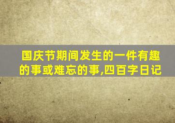 国庆节期间发生的一件有趣的事或难忘的事,四百字日记