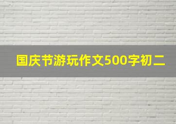 国庆节游玩作文500字初二