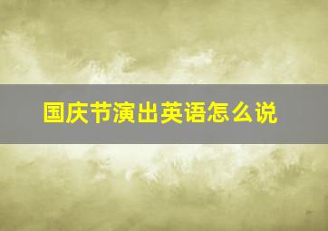 国庆节演出英语怎么说