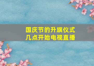 国庆节的升旗仪式几点开始电视直播