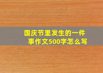 国庆节里发生的一件事作文500字怎么写