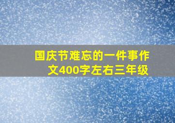 国庆节难忘的一件事作文400字左右三年级