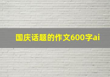 国庆话题的作文600字ai