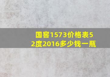 国窖1573价格表52度2016多少钱一瓶