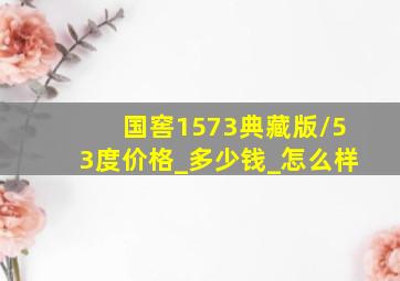 国窖1573典藏版/53度价格_多少钱_怎么样