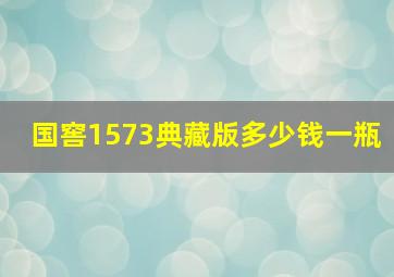 国窖1573典藏版多少钱一瓶