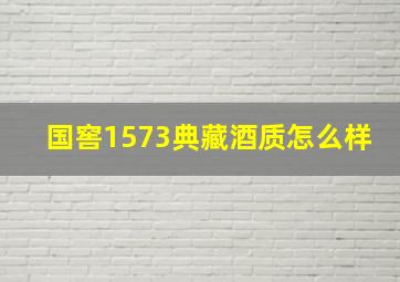 国窖1573典藏酒质怎么样