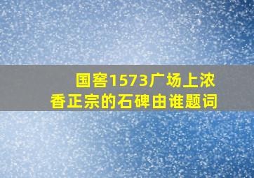 国窖1573广场上浓香正宗的石碑由谁题词