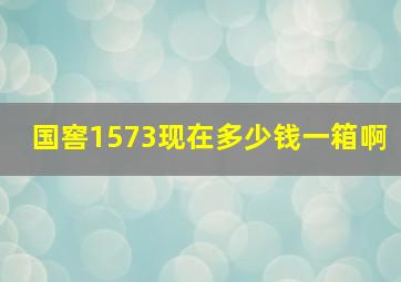 国窖1573现在多少钱一箱啊