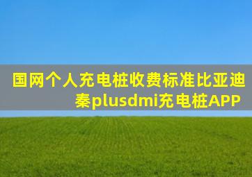 国网个人充电桩收费标准比亚迪秦plusdmi充电桩APP