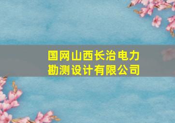 国网山西长治电力勘测设计有限公司