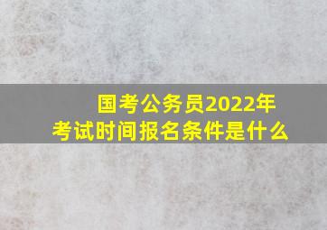 国考公务员2022年考试时间报名条件是什么