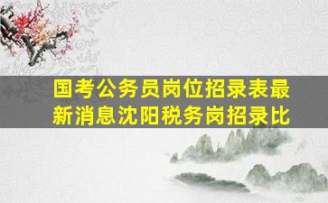 国考公务员岗位招录表最新消息沈阳税务岗招录比