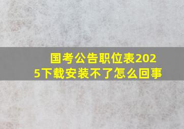 国考公告职位表2025下载安装不了怎么回事