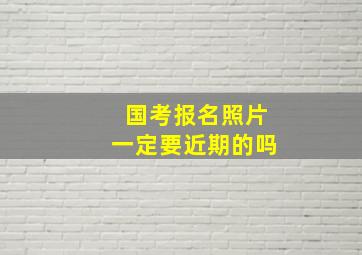 国考报名照片一定要近期的吗