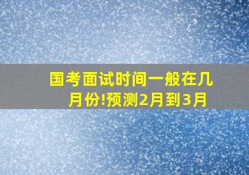 国考面试时间一般在几月份!预测2月到3月