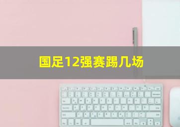 国足12强赛踢几场