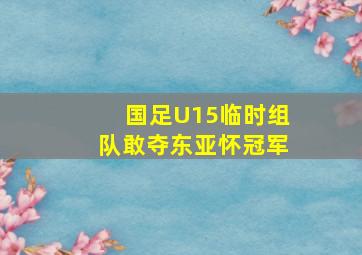 国足U15临时组队敢夺东亚怀冠军