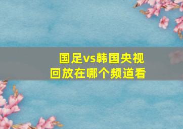 国足vs韩国央视回放在哪个频道看