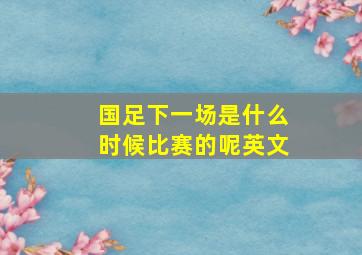 国足下一场是什么时候比赛的呢英文