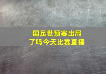 国足世预赛出局了吗今天比赛直播