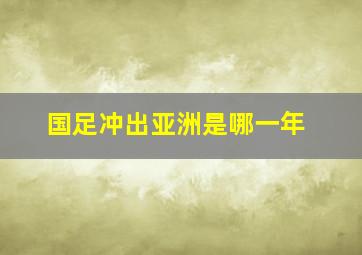 国足冲出亚洲是哪一年