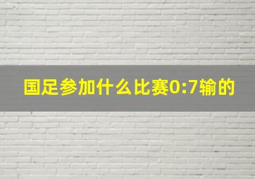 国足参加什么比赛0:7输的