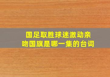 国足取胜球迷激动亲吻国旗是哪一集的台词