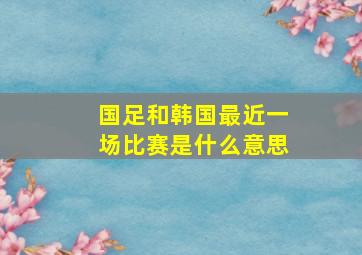 国足和韩国最近一场比赛是什么意思