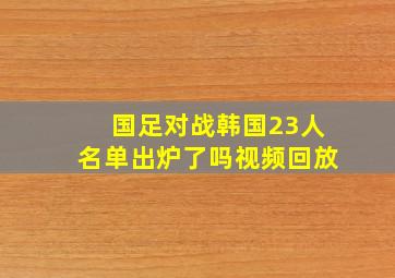 国足对战韩国23人名单出炉了吗视频回放