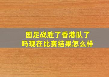 国足战胜了香港队了吗现在比赛结果怎么样