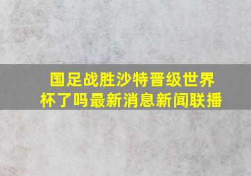 国足战胜沙特晋级世界杯了吗最新消息新闻联播